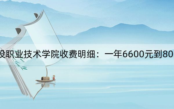 2024年浙江建设职业技术学院收费明细：一年6600元到8000元（供四川考生参考）