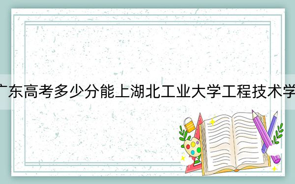 广东高考多少分能上湖北工业大学工程技术学院？2024年历史类482分 物理类录取分481分
