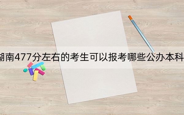 湖南477分左右的考生可以报考哪些公办本科大学？ 2024年高考有70所最低分在477左右的大学