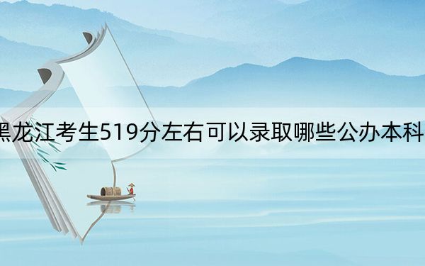 黑龙江考生519分左右可以录取哪些公办本科大学？（附带2022-2024年519左右大学名单）