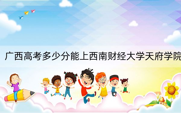 广西高考多少分能上西南财经大学天府学院？附2022-2024年最低录取分数线
