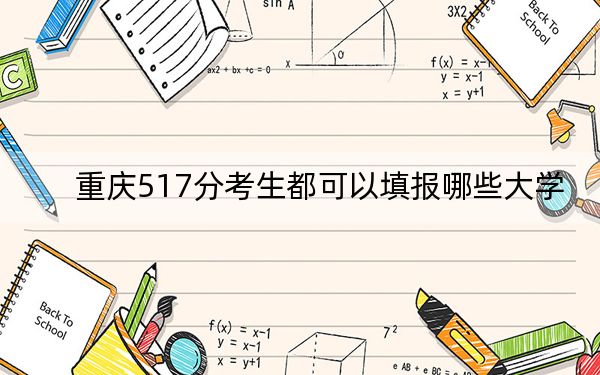 重庆517分考生都可以填报哪些大学？（附带2022-2024年517录取名单）