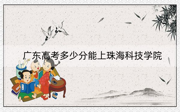 广东高考多少分能上珠海科技学院？附2022-2024年最低录取分数线