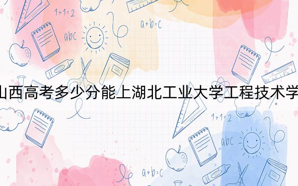 山西高考多少分能上湖北工业大学工程技术学院？2024年文科430分 理科投档线412分