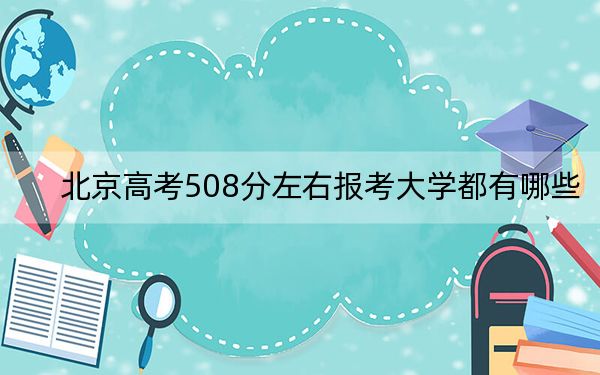 北京高考508分左右报考大学都有哪些？ 2024年一共19所大学录取
