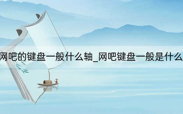 网吧的键盘一般什么轴_网吧键盘一般是什么轴