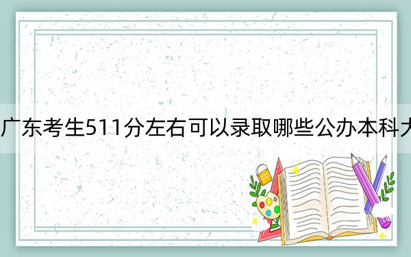 广东考生511分左右可以录取哪些公办本科大学？（供2025年考生参考）
