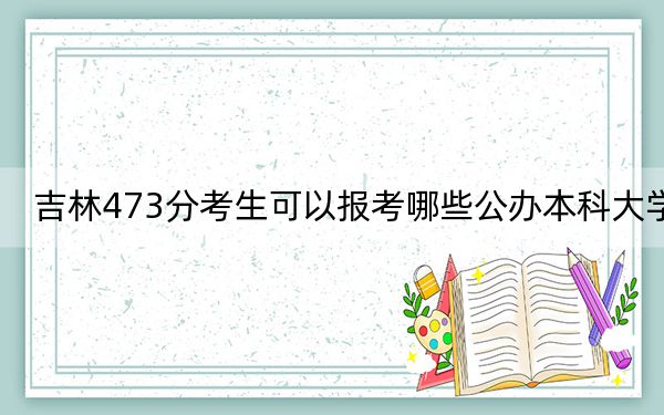 吉林473分考生可以报考哪些公办本科大学？ 2024年高考有0所最低分在473左右的大学