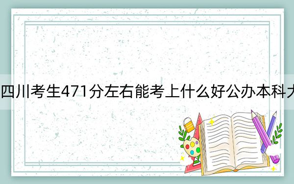 四川考生471分左右能考上什么好公办本科大学？ 2025年高考可以填报7所大学