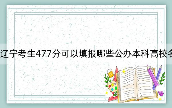 辽宁考生477分可以填报哪些公办本科高校名单？ 2024年高考有32所最低分在477左右的大学