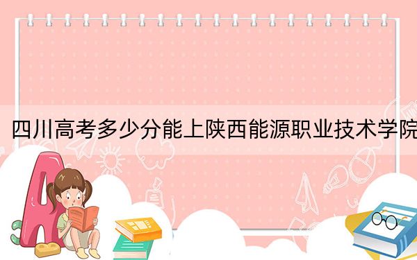 四川高考多少分能上陕西能源职业技术学院？附2022-2024年最低录取分数线