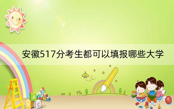 安徽517分考生都可以填报哪些大学?(附带2022-2024年517录取名单)