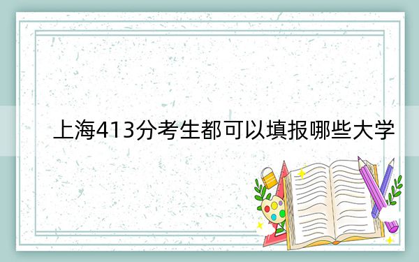 上海413分考生都可以填报哪些大学?(附带近三年413分大学录取名单)