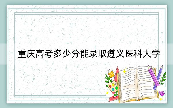 重庆高考多少分能录取遵义医科大学？附2022-2024年院校最低投档线
