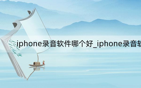 iphone录音软件哪个好_iphone录音软件