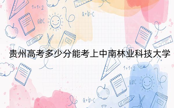 贵州高考多少分能考上中南林业科技大学?附2022-2024年最低录取分数线