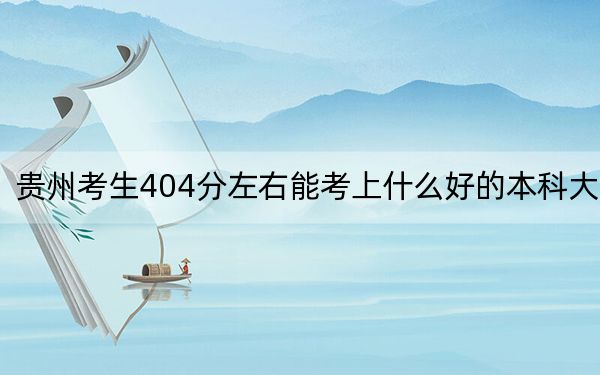 贵州考生404分左右能考上什么好的本科大学？ 2025年高考可以填报23所大学