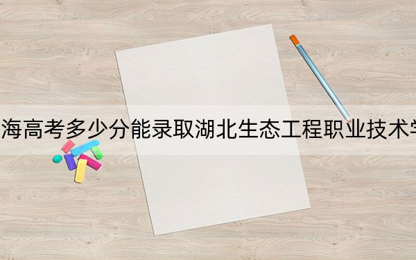 青海高考多少分能录取湖北生态工程职业技术学院？附2022-2024年最低录取分数线