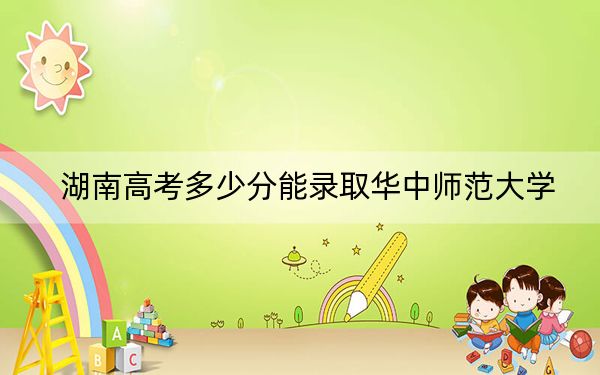 湖南高考多少分能录取华中师范大学？2024年历史类录取分598分 物理类587分