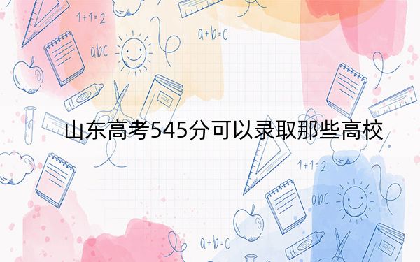 山东高考545分可以录取那些高校？（供2025届高三考生参考）