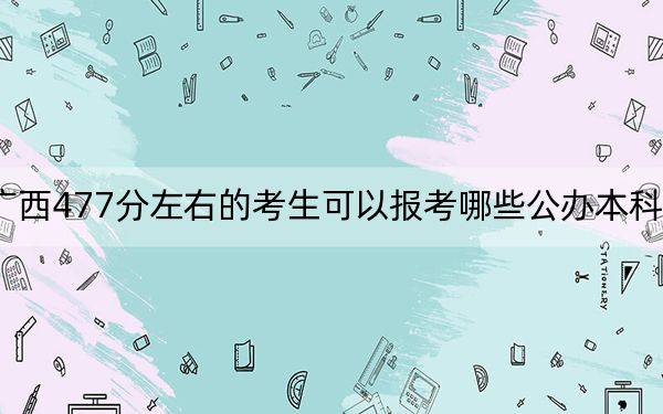 广西477分左右的考生可以报考哪些公办本科大学？（附带2022-2024年477左右高校名单）