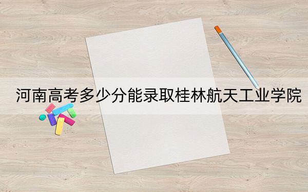 河南高考多少分能录取桂林航天工业学院？附2022-2024年最低录取分数线
