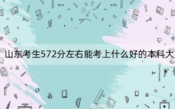 山东考生572分左右能考上什么好的本科大学？（附近三年572分大学录取名单）