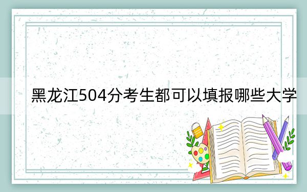 黑龙江504分考生都可以填报哪些大学？（附带近三年高考大学录取名单）