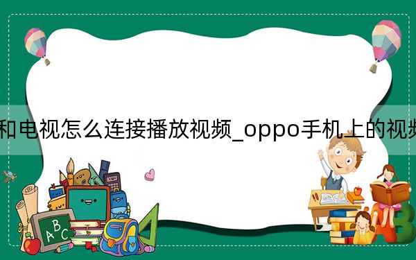 oppo手机和电视怎么连接播放视频_oppo手机上的视频怎么在电视上播放