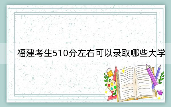 福建考生510分左右可以录取哪些大学？（附带近三年510分大学录取名单）