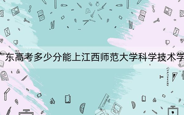 广东高考多少分能上江西师范大学科学技术学院？附2022-2024年最低录取分数线