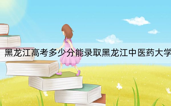 黑龙江高考多少分能录取黑龙江中医药大学？附带近三年最低录取分数线
