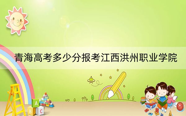 青海高考多少分报考江西洪州职业学院？附2022-2024年最低录取分数线