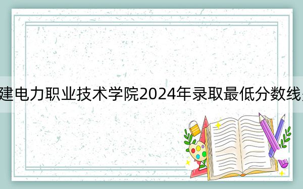 福建电力职业技术学院2024年录取最低分数线是多少？四川考生2025年参考