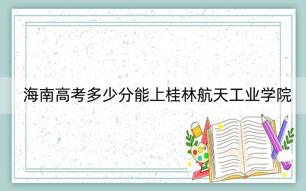 海南高考多少分能上桂林航天工业学院？2024年最低分数线549分