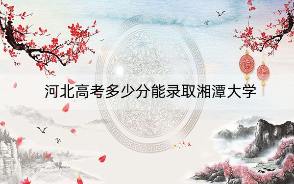 河北高考多少分能录取湘潭大学？2024年历史类591分 物理类550分
