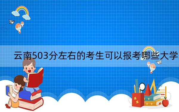 云南503分左右的考生可以报考哪些大学？（附带近三年503分大学录取名单）