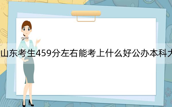山东考生459分左右能考上什么好公办本科大学？ 2025年高考可以填报41所大学