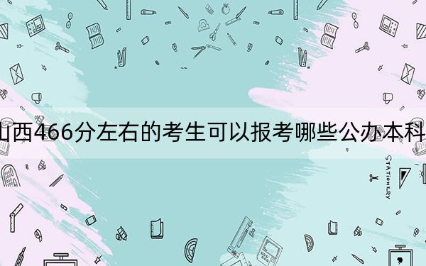 山西466分左右的考生可以报考哪些公办本科大学？（供2025年考生参考）