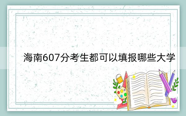 海南607分考生都可以填报哪些大学？（附带近三年高考大学录取名单）
