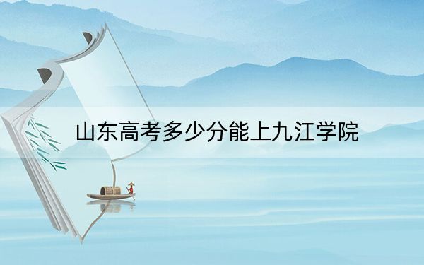 山东高考多少分能上九江学院？2024年综合最低分462分