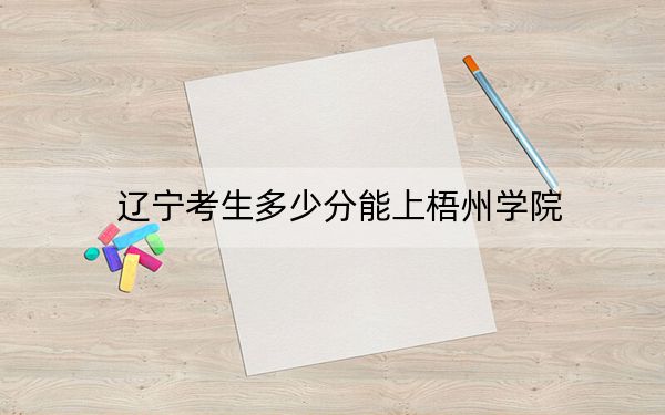 辽宁考生多少分能上梧州学院？附近三年最低院校投档线