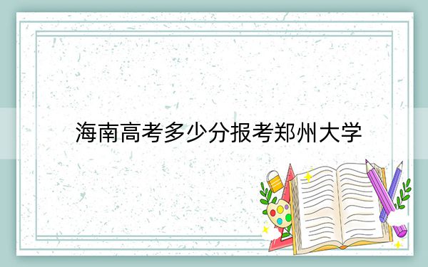 海南高考多少分报考郑州大学？附2022-2024年最低录取分数线
