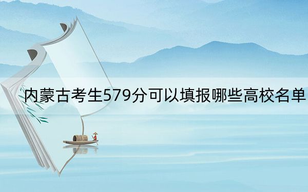 内蒙古考生579分可以填报哪些高校名单？（附带2022-2024年579左右大学名单）