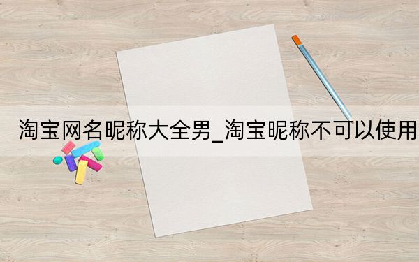 淘宝网名昵称大全男_淘宝昵称不可以使用