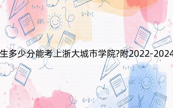 广西考生多少分能考上浙大城市学院?附2022-2024年院校投档线