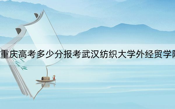 重庆高考多少分报考武汉纺织大学外经贸学院？附2022-2024年最低录取分数线