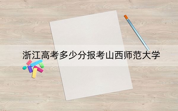 浙江高考多少分报考山西师范大学？2024年综合最低486分