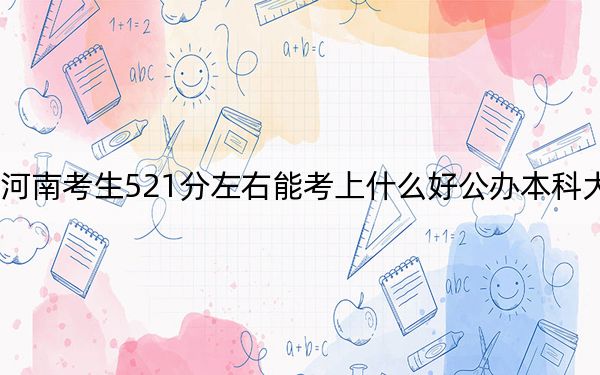 河南考生521分左右能考上什么好公办本科大学？（附带近三年高考大学录取名单）