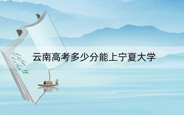 云南高考多少分能上宁夏大学？附2022-2024年院校投档线